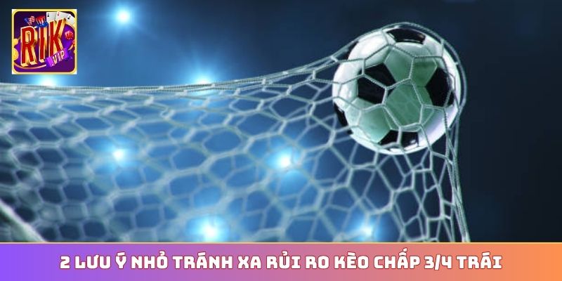 2 lưu ý nhỏ tránh xa rủi ro kèo chấp 3/4 trái