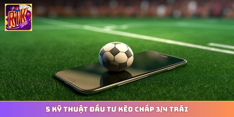 5 kỹ thuật đầu tư kèo chấp 3/4 trái