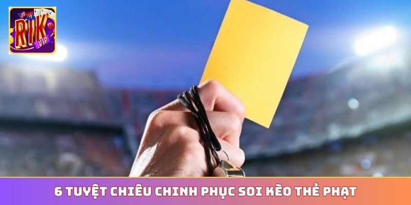 6 tuyệt chiêu chinh phục soi kèo thẻ phạt