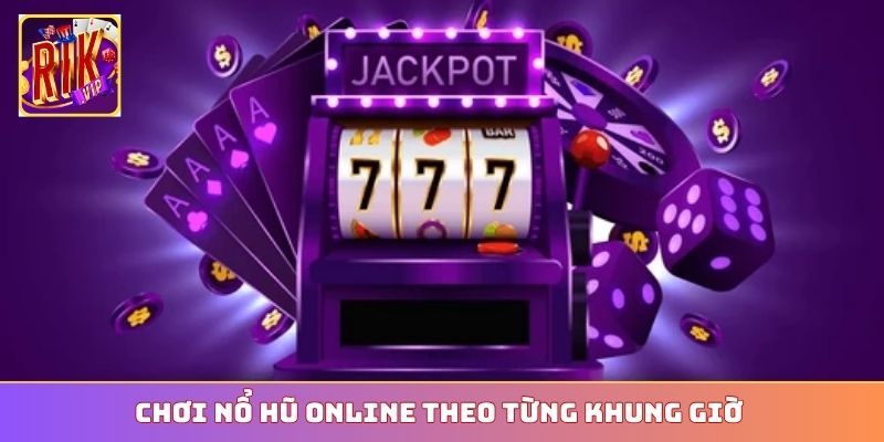 Chơi nổ hũ online theo từng khung giờ